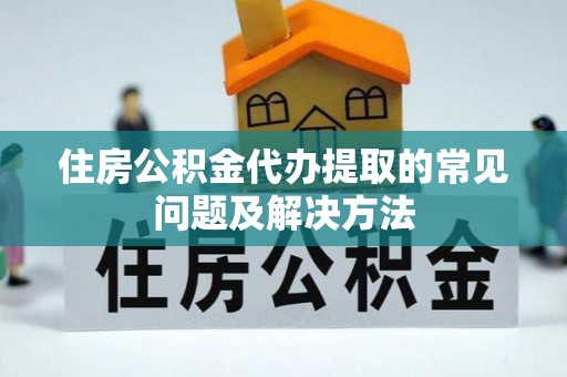 偏关住房公积金代办提取的常见问题及解决方法
