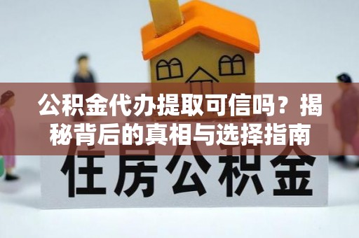 偏关公积金代办提取可信吗？揭秘背后的真相与选择指南