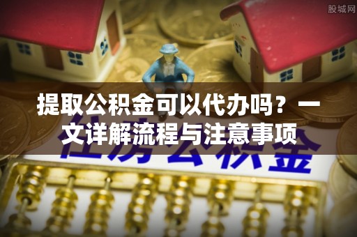 偏关提取公积金可以代办吗？一文详解流程与注意事项