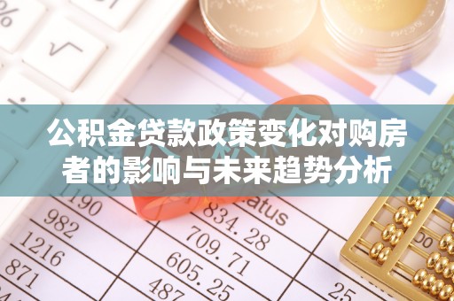 偏关公积金贷款政策变化对购房者的影响与未来趋势分析