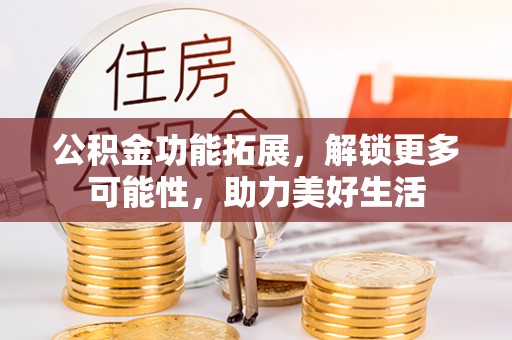偏关公积金功能拓展，解锁更多可能性，助力美好生活