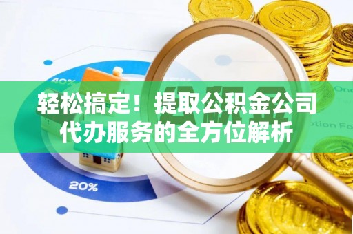 偏关轻松搞定！提取公积金公司代办服务的全方位解析