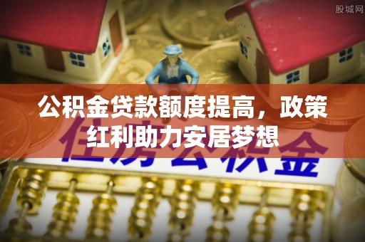 偏关公积金贷款额度提高，政策红利助力安居梦想
