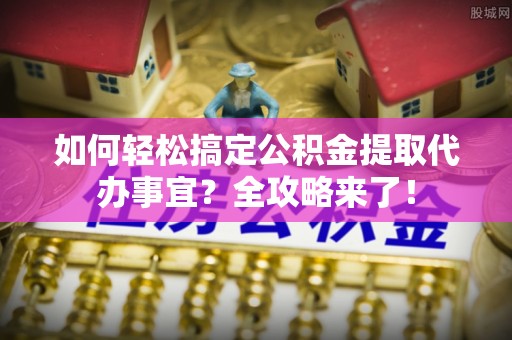 偏关如何轻松搞定公积金提取代办事宜？全攻略来了！
