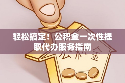 偏关轻松搞定！公积金一次性提取代办服务指南