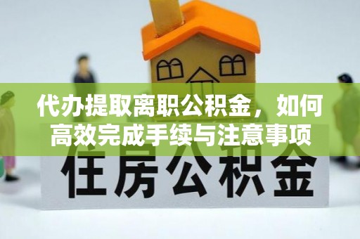 偏关代办提取离职公积金，如何高效完成手续与注意事项