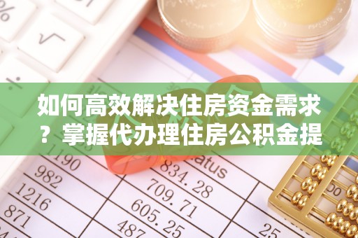 偏关如何高效解决住房资金需求？掌握代办理住房公积金提取技巧是关键