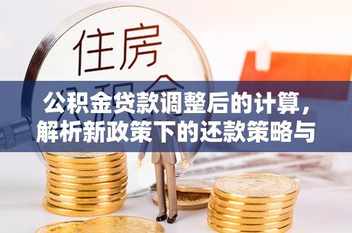 偏关公积金贷款调整后的计算，解析新政策下的还款策略与财务规划