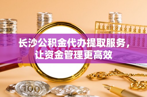 偏关长沙公积金代办提取服务，让资金管理更高效