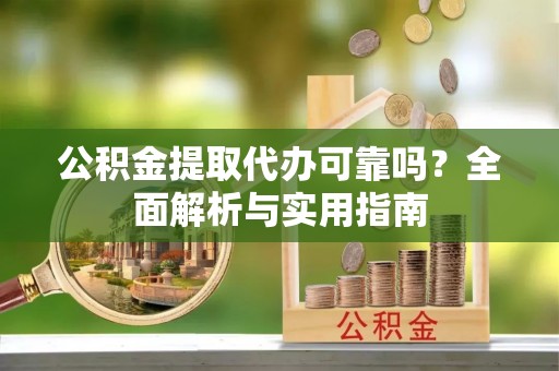 偏关公积金提取代办可靠吗？全面解析与实用指南