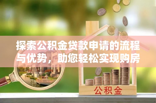偏关探索公积金贷款申请的流程与优势，助您轻松实现购房梦想