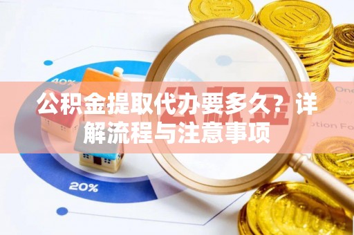 偏关公积金提取代办要多久？详解流程与注意事项