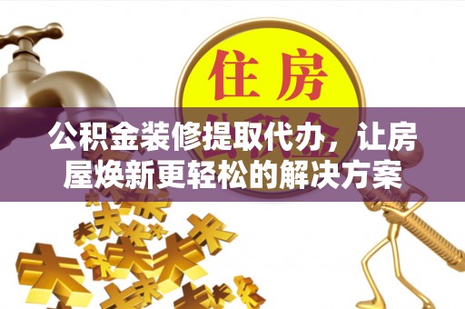 偏关公积金装修提取代办，让房屋焕新更轻松的解决方案