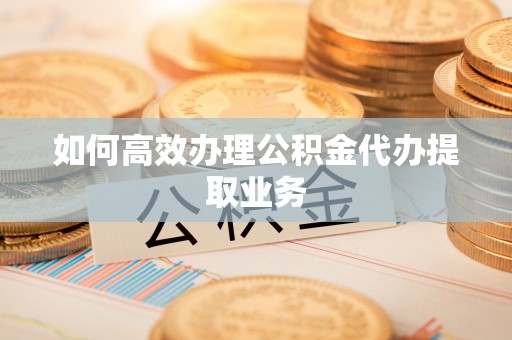 偏关如何高效办理公积金代办提取业务