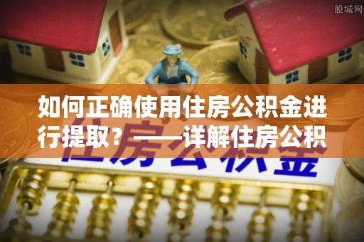 偏关如何正确使用住房公积金进行提取？——详解住房公积金代办提取流程与注意事项