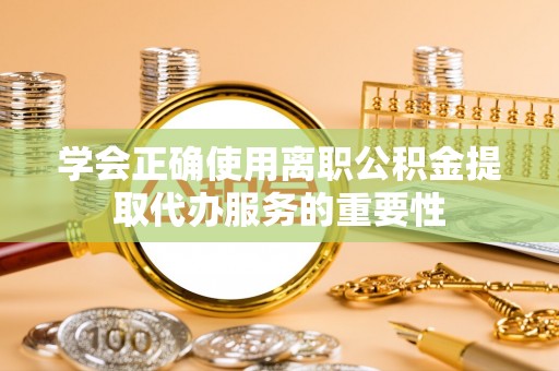 偏关学会正确使用离职公积金提取代办服务的重要性