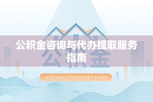 偏关公积金咨询与代办提取服务指南