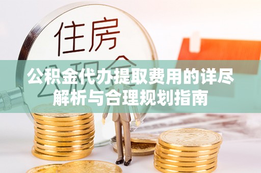 偏关公积金代办提取费用的详尽解析与合理规划指南