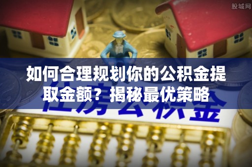 偏关如何合理规划你的公积金提取金额？揭秘最优策略