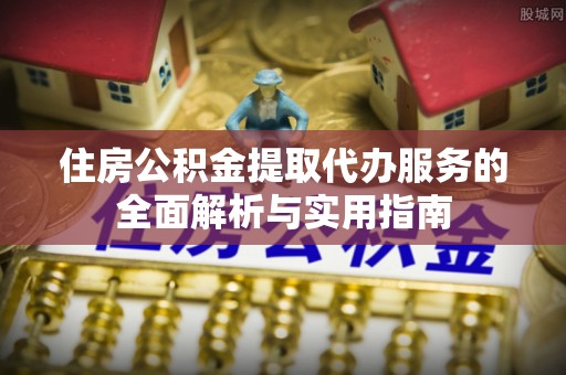 偏关住房公积金提取代办服务的全面解析与实用指南