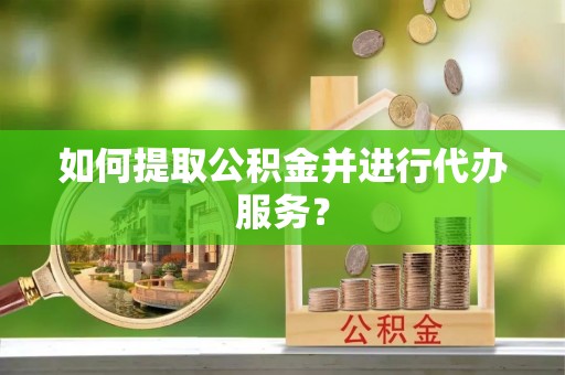 偏关如何提取公积金并进行代办服务？