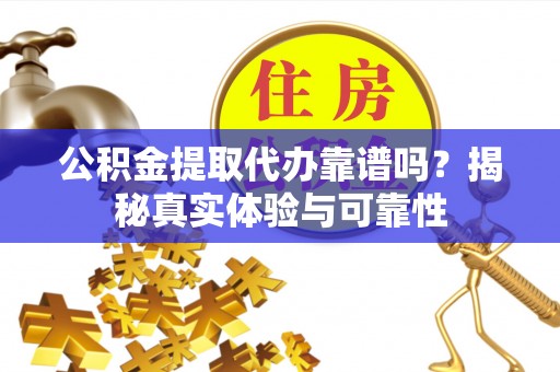 偏关公积金提取代办靠谱吗？揭秘真实体验与可靠性