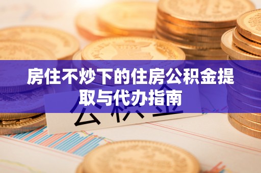 偏关房住不炒下的住房公积金提取与代办指南