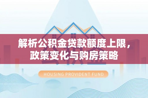 偏关解析公积金贷款额度上限，政策变化与购房策略
