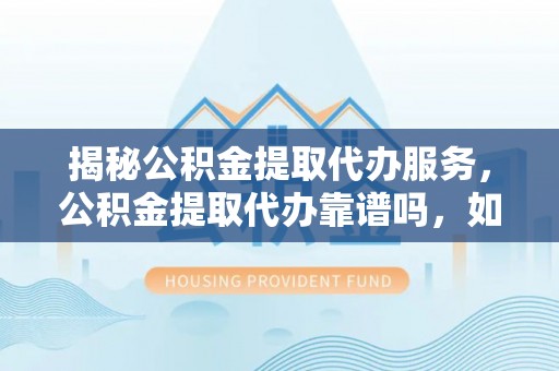 偏关揭秘公积金提取代办服务，公积金提取代办靠谱吗，如何选择放心渠道？
