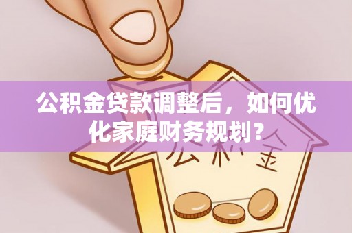 偏关公积金贷款调整后，如何优化家庭财务规划？