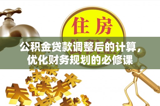 偏关公积金贷款调整后的计算，优化财务规划的必修课