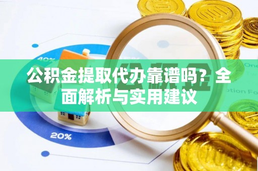 偏关公积金提取代办靠谱吗？全面解析与实用建议