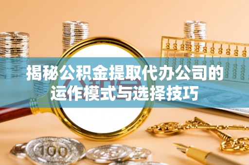 偏关揭秘公积金提取代办公司的运作模式与选择技巧