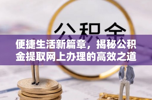 偏关便捷生活新篇章，揭秘公积金提取网上办理的高效之道