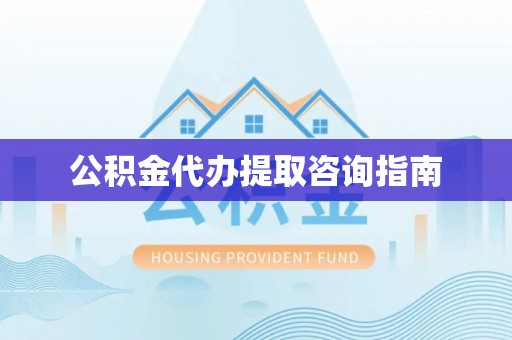 偏关公积金代办提取咨询指南