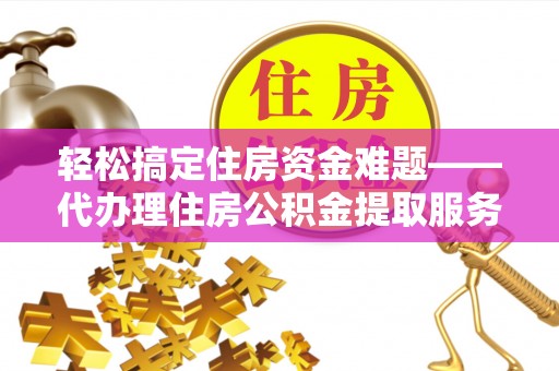 偏关轻松搞定住房资金难题——代办理住房公积金提取服务详解