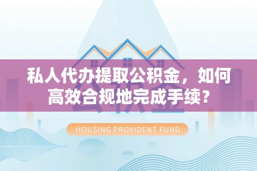 偏关私人代办提取公积金，如何高效合规地完成手续？