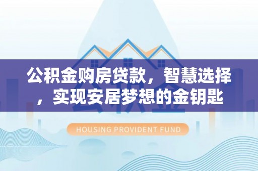 偏关公积金购房贷款，智慧选择，实现安居梦想的金钥匙