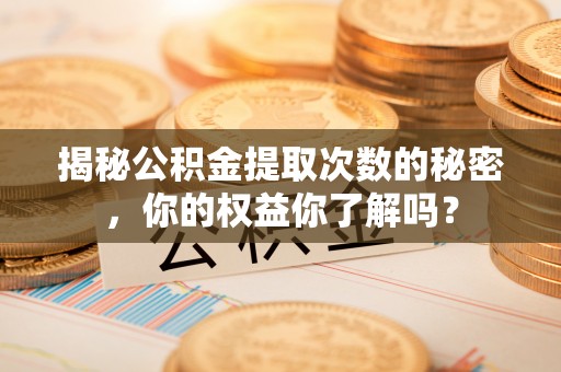 偏关揭秘公积金提取次数的秘密，你的权益你了解吗？