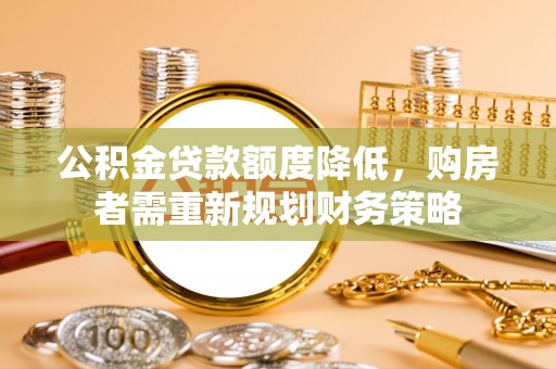 偏关公积金贷款额度降低，购房者需重新规划财务策略