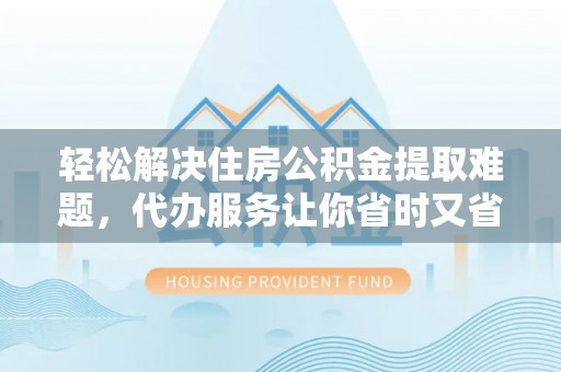 偏关轻松解决住房公积金提取难题，代办服务让你省时又省心
