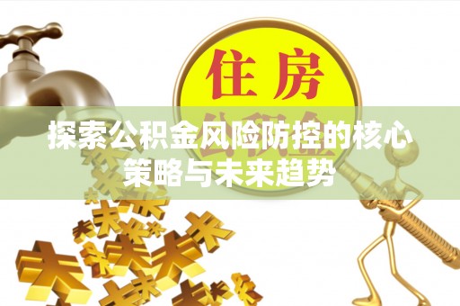 偏关探索公积金风险防控的核心策略与未来趋势