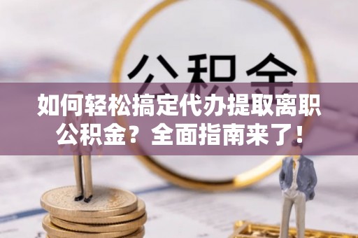 偏关如何轻松搞定代办提取离职公积金？全面指南来了！
