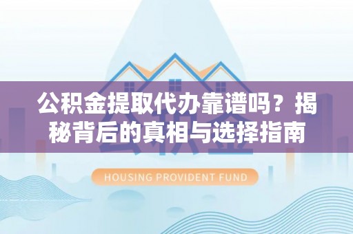 偏关公积金提取代办靠谱吗？揭秘背后的真相与选择指南