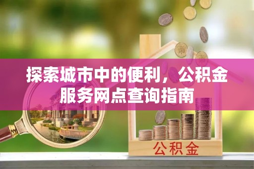 偏关探索城市中的便利，公积金服务网点查询指南
