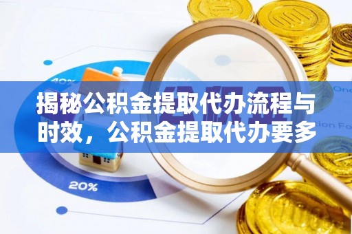 偏关揭秘公积金提取代办流程与时效，公积金提取代办要多久不再迷茫