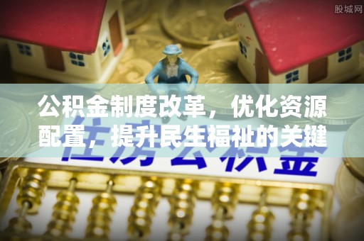 偏关公积金制度改革，优化资源配置，提升民生福祉的关键一步