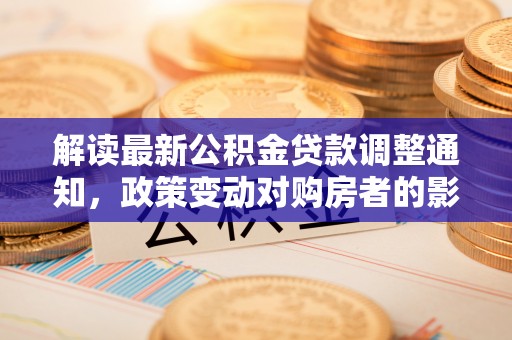 偏关解读最新公积金贷款调整通知，政策变动对购房者的影响与应对策略