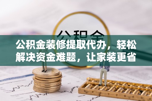偏关公积金装修提取代办，轻松解决资金难题，让家装更省心