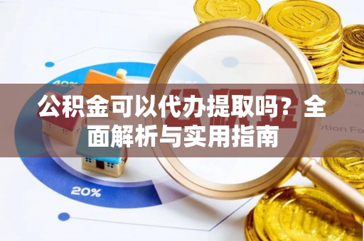 偏关公积金可以代办提取吗？全面解析与实用指南